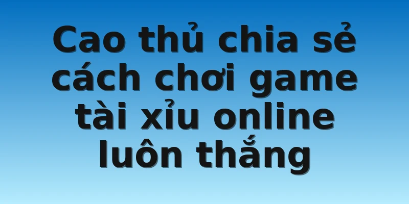 W88_Tuyệt Chiêu Chơi Game Tài Xỉu Online Đánh Là Thắng 3 Cao thủ chia sẻ cách chơi game tài xỉu online luôn thắng
