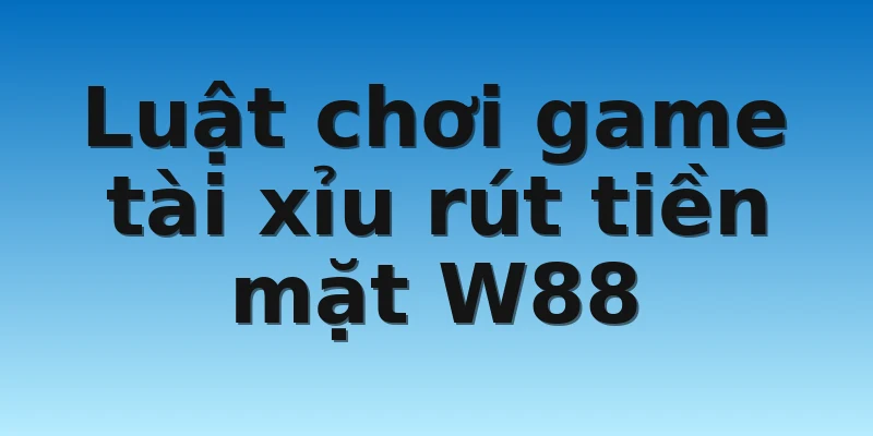 W88_Game Tài Xỉu Rút Tiền Mặt Uy Tín Không Nên Bỏ Lỡ 3 Luật chơi game tài xỉu rút tiền mặt W88