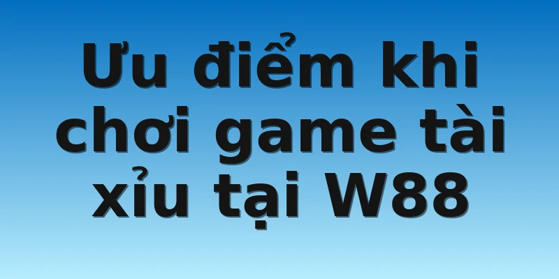 W88_Trải Nghiệm Game tài xỉu Uy Tín Và Chuyên Nghiệp 3 Ưu điểm khi chơi game tài xỉu tại W88