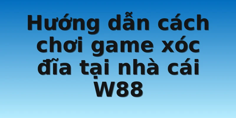Hướng dẫn cách chơi game xóc đĩa tại nhà cái W88 