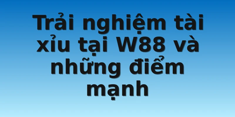 Trải nghiệm tài xỉu tại W88 và những điểm mạnh