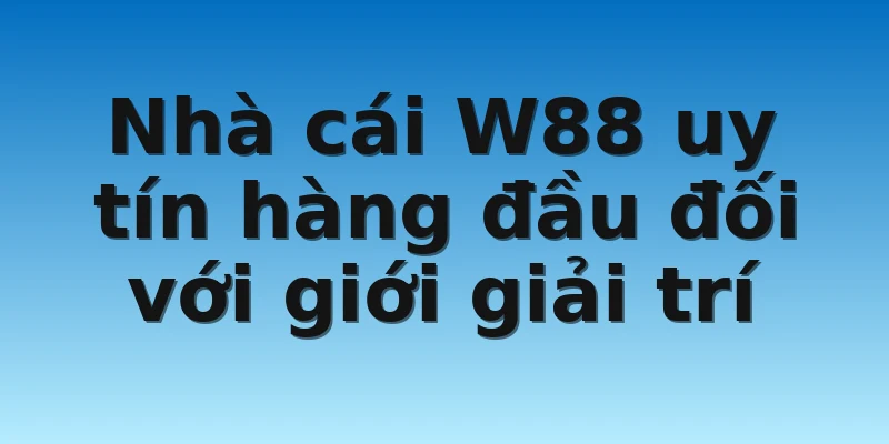 Nhà cái W88 uy tín hàng đầu đối với giới giải trí