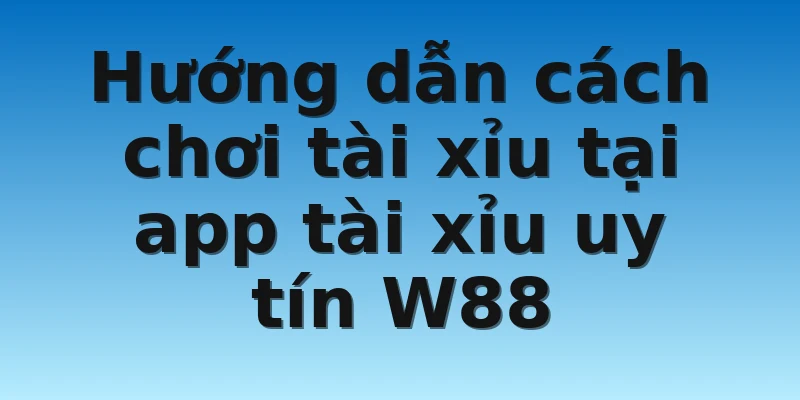 W88_Chia Sẻ App Tài Xỉu Uy Tín Bậc Nhất 2022 Bạn Cần Biết 3 Hướng dẫn cách chơi tài xỉu tại app tài xỉu uy tín W88