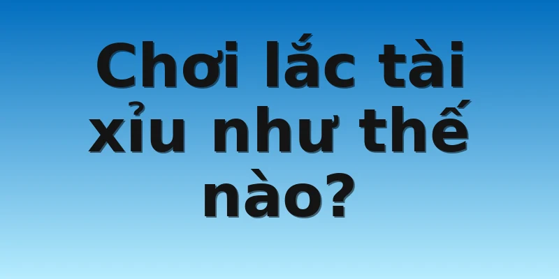 W88_Dắt Túi Những Kinh Nghiệm Lắc Tài Xỉu Cực Kỳ Hiệu Quả 3 Chơi lắc tài xỉu như thế nào?
