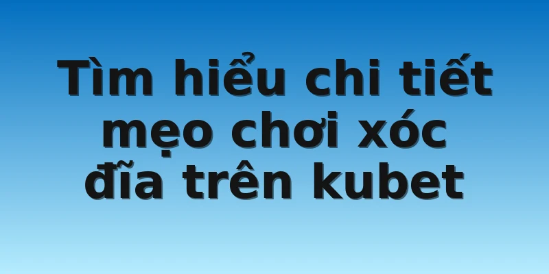 W88_Mẹo Chơi Xóc Đĩa Trên Kubet Win 100% Cho Tân Thủ 3 Tìm hiểu chi tiết mẹo chơi xóc đĩa trên kubet