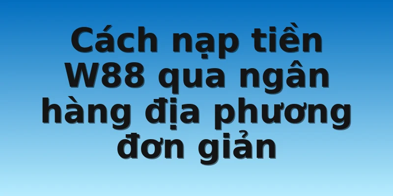 Cách nạp tiền W88 qua ngân hàng địa phương đơn giản
