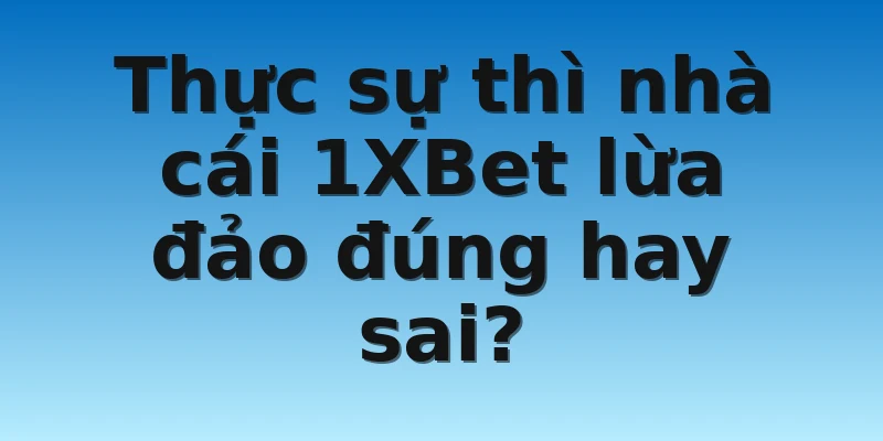 Thực sự thì nhà cái 1XBet lừa đảo đúng hay sai?