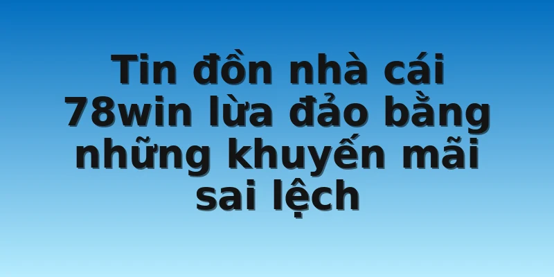 W88_Nhà Cái 78Win Lừa Đảo Cùng Với Sự Thật Chấn Động? 3 Tin đồn nhà cái 78win lừa đảo bằng những khuyến mãi sai lệch