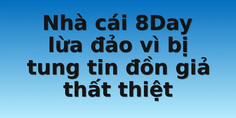 Nhà cái 8Day lừa đảo vì bị tung tin đồn giả thất thiệt