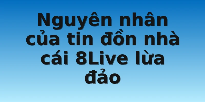 W88_Nhà Cái 8Live Lừa Đảo Có Đúng Hay Không Với Lời Đồn Này? 3 Nguyên nhân của tin đồn nhà cái 8Live lừa đảo