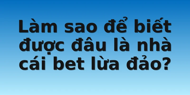 W88_Tìm Hiểu Thực Trạng Những Nhà Cái Bet Lừa Đảo 3 Làm sao để biết được đâu là nhà cái bet lừa đảo?