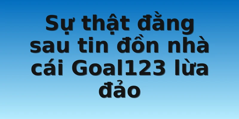 Sự thật đằng sau tin đồn nhà cái Goal123 lừa đảo 
