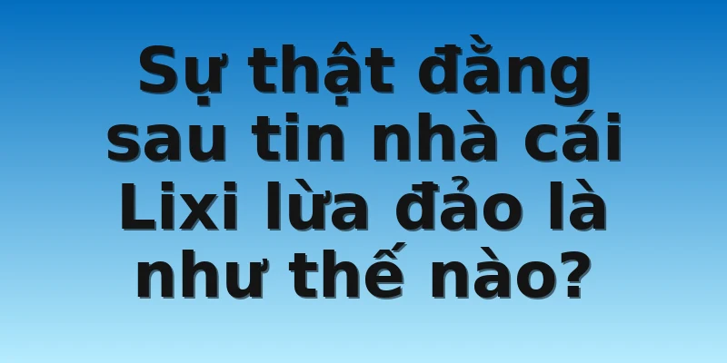 W88_Nhà Cái Lixi88 Lừa Đảo Có Phải Sự Thật Hay Không? 3 Sự thật đằng sau tin nhà cái Lixi lừa đảo là như thế nào?