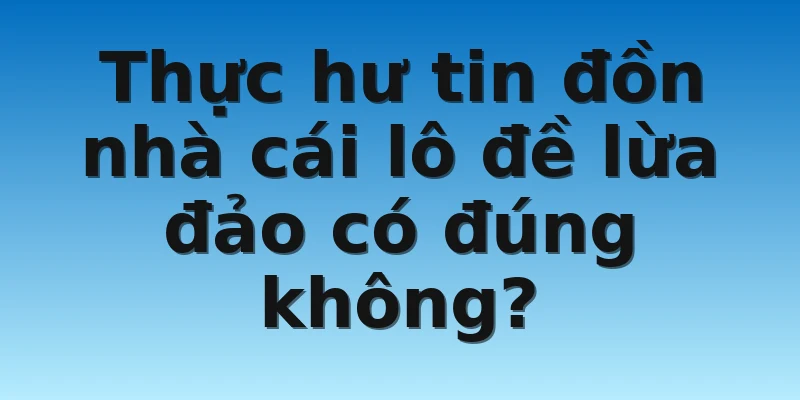 W88_Nhà Cái Lô Đề Lừa Đảo Thực Hư Như Thế Nào? 3 Thực hư tin đồn nhà cái lô đề lừa đảo có đúng không?