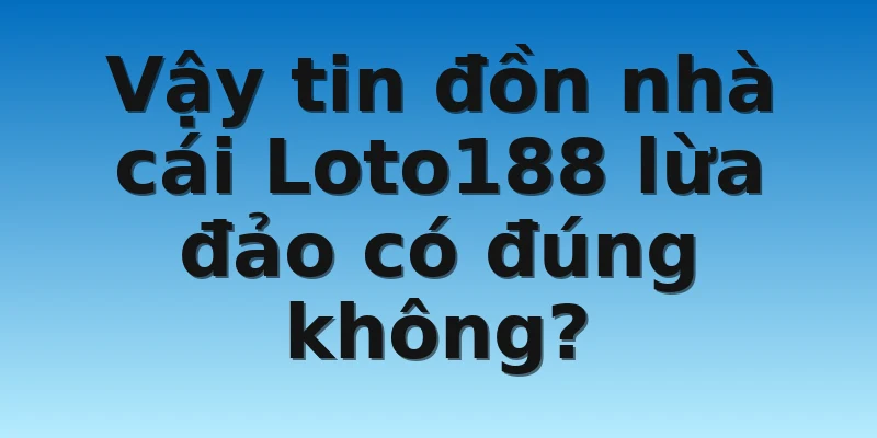 W88_Nhà Cái Loto188 Lừa Đảo Xuyên Châu Lục Có Thật Không 3 Vậy tin đồn nhà cái Loto188 lừa đảo có đúng không?
