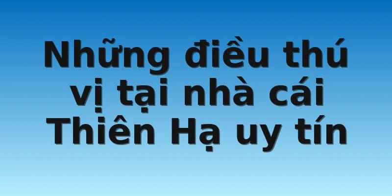Những điều thú vị tại nhà cái Thiên Hạ uy tín