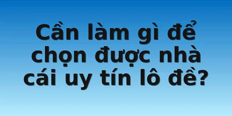 W88_Hướng Dẫn Chọn Nhà Cái Uy Tín Lô Đề Cho Các Bet Thủ 3 Cần làm gì để chọn được nhà cái uy tín lô đề?