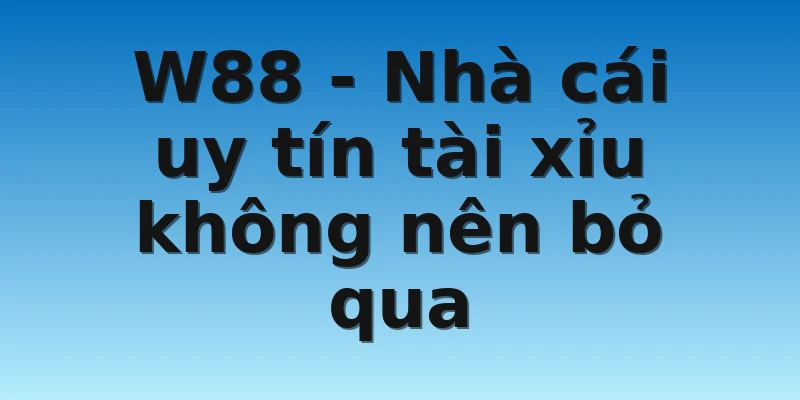 W88_Nhà Cái Uy Tín Tài Xỉu An Toàn Hấp Dẫn Nhất 3 W88 - Nhà cái uy tín tài xỉu không nên bỏ qua