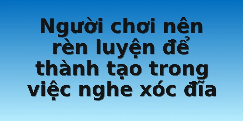 Người chơi nên rèn luyện để thành tạo trong việc nghe xóc đĩa Người chơi nên rèn luyện để thành tạo trong việc nghe xóc đĩa