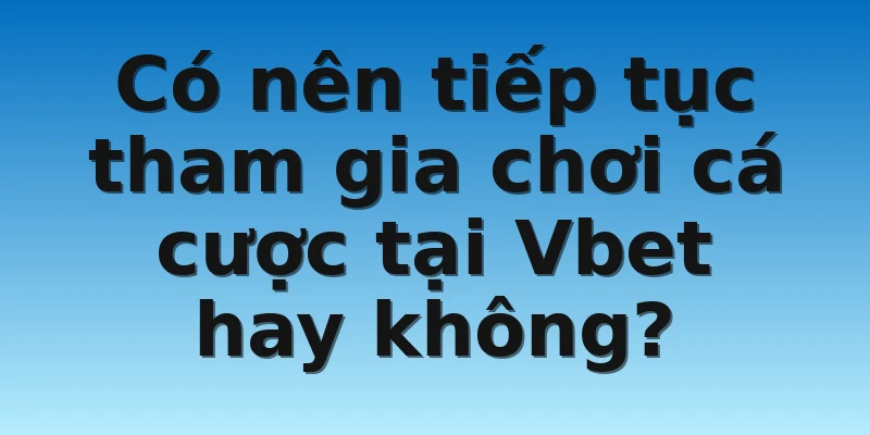 Có nên tiếp tục tham gia chơi cá cược tại Vbet hay không?