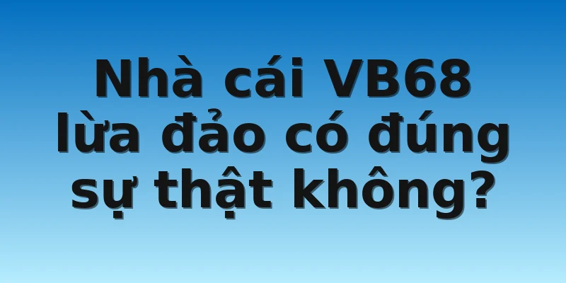 W88_Nhà Cái VB68 Lừa Đảo Có Đúng Sự Thật Hay Không? 3 Nhà cái VB68 lừa đảo có đúng sự thật không?