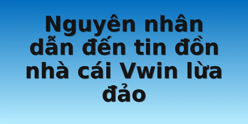 Nguyên nhân dẫn đến tin đồn nhà cái Vwin lừa đảo