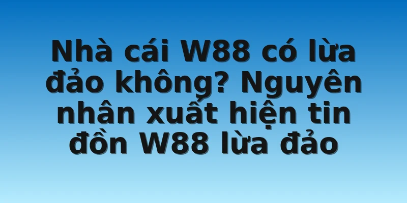 W88_Lý Giải Thực Hư Nhà Cái W88 Có Lừa Đảo Không? 3 Nhà cái W88 có lừa đảo không? Nguyên nhân xuất hiện tin đồn W88 lừa đảo