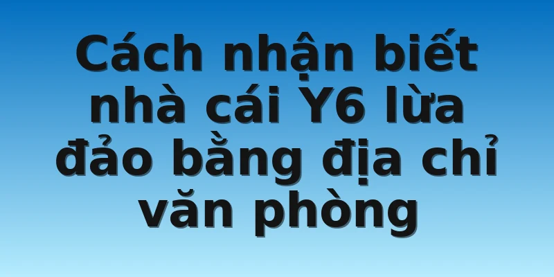 W88_Nhà Cái Y6 Lừa Đảo Có Phải Là Sự Thật Hay Không? 3 Cách nhận biết nhà cái Y6 lừa đảo bằng địa chỉ văn phòng