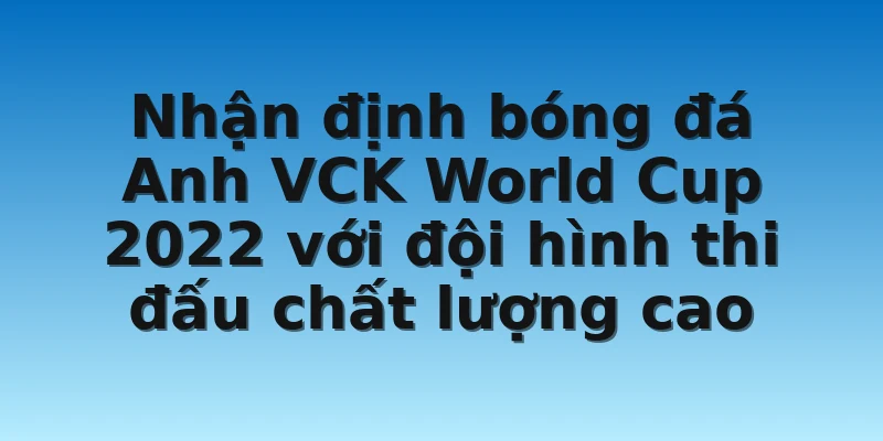 W88_ Nhận Định Bóng Đá Anh - Cơ Hội Vô Địch WC 2022 3 Nhận định bóng đá Anh VCK World Cup 2022 với đội hình thi đấu chất lượng cao