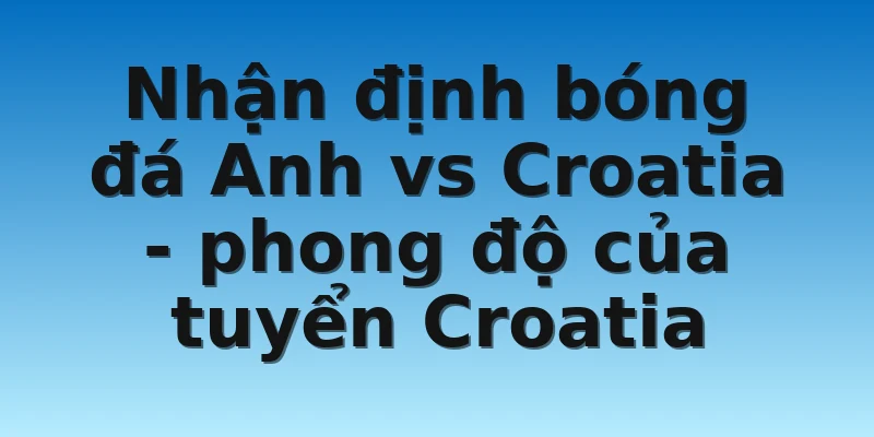 W88_Nhận Định Bóng Đá Anh Vs Croatia Tại World Cup 2022 3 Nhận định bóng đá Anh vs Croatia - phong độ của tuyển Croatia
