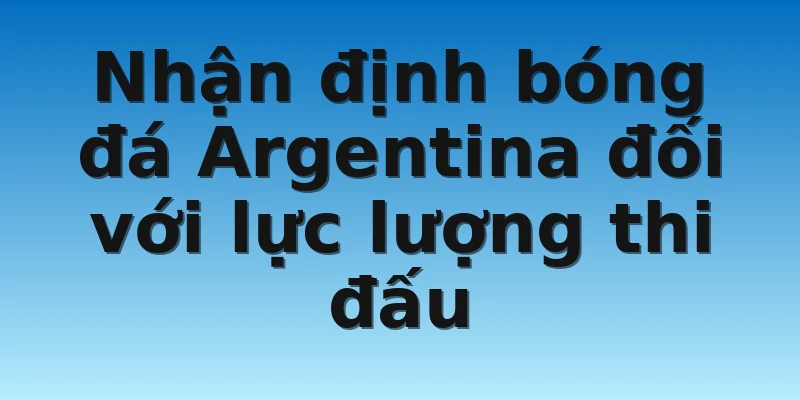 Nhận định bóng đá Argentina đối với lực lượng thi đấu