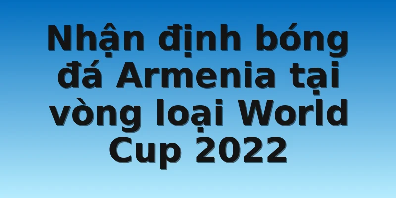 W88_Nhận Định Bóng Đá Armenia Chuẩn Xác Uy Tín Nhất 3 Nhận định bóng đá Armenia tại vòng loại World Cup 2022