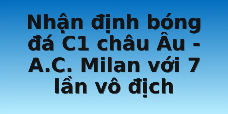 W88_Nhận Định Bóng Đá C1 Châu Âu: Đội Vô Địch Nhiều Nhất? 3 Nhận định bóng đá C1 châu Âu - A.C. Milan với 7 lần vô địch
