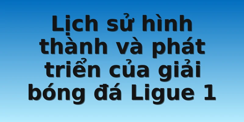 W88_Nhận Định Bóng Đá Ligue 1 Giải Đấu Hot Nhất Hiện Nay 3 Lịch sử hình thành và phát triển của giải bóng đá Ligue 1