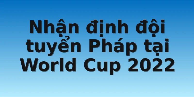 Nhận định đội tuyển Pháp tại World Cup 2022