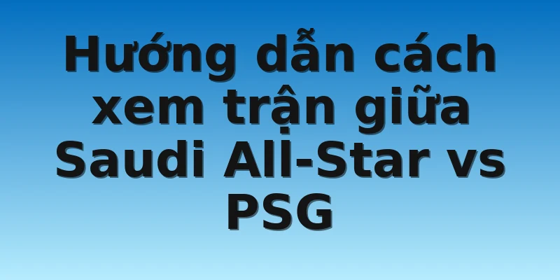 Hướng dẫn cách xem trận giữa Saudi All-Star vs PSG