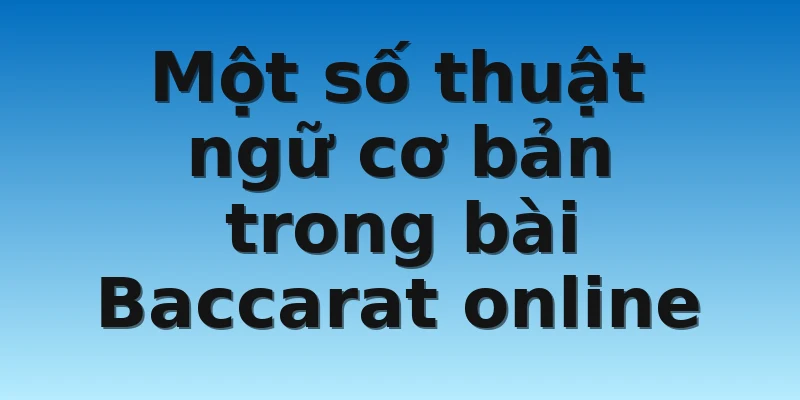 Một số thuật ngữ cơ bản trong bài Baccarat online