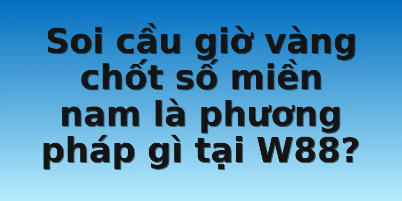 W88_Soi Cầu Giờ Vàng Chốt Số Miền Nam Chuẩn Xác 2022 3 Soi cầu giờ vàng chốt số miền nam là phương pháp gì tại W88?