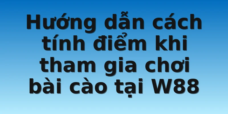 W88_Kinh Nghiệm Chơi Bài Cào 2 Lá Trăm Trận Trăm Thắng 3 Hướng dẫn cách tính điểm khi tham gia chơi bài cào tại W88