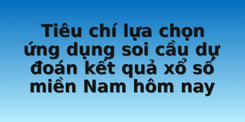 Tiêu chí lựa chọn ứng dụng soi cầu dự đoán kết quả xổ số miền Nam hôm nay