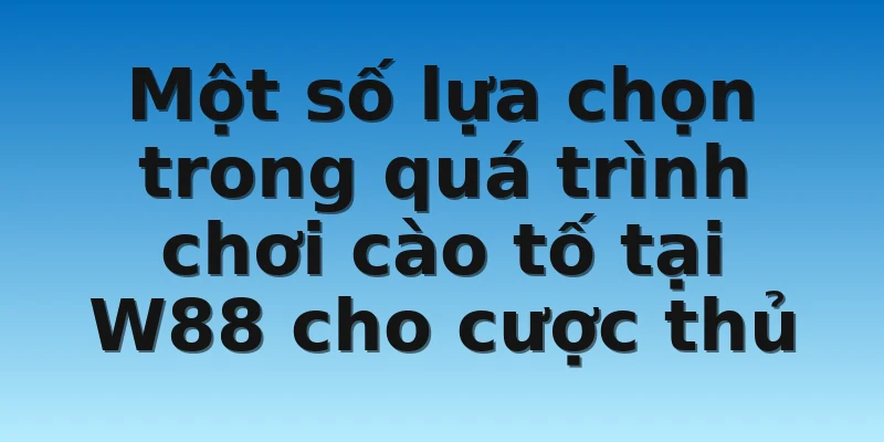 W88_Cách Chơi Bài Cào Tố Chi Tiết Trăm Trận Trăm Thắng 3 Một số lựa chọn trong quá trình chơi cào tố tại W88 cho cược thủ