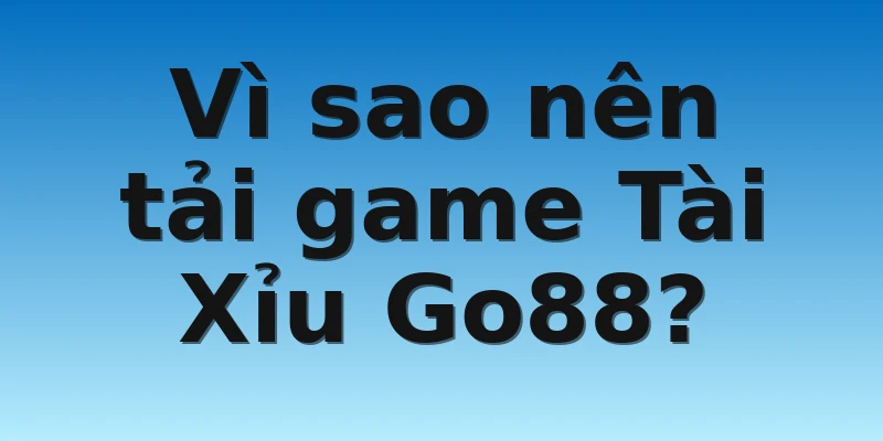 W88_Hướng Dẫn Cách Tải Game Tài Xỉu Go88 Đơn Giản Nhất 3 Vì sao nên tải game Tài Xỉu Go88?