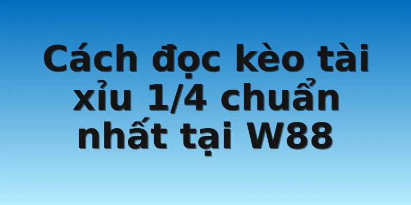 Cách đọc kèo tài xỉu 1/4 chuẩn nhất tại W88