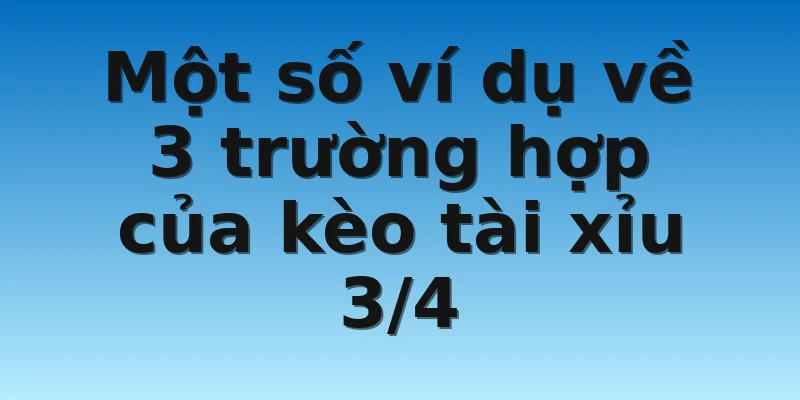 W88_Tài Xỉu 3/4 Là Gì? Hướng Dẫn Cách Cược Hợp Lý Nhất 3 Một số ví dụ về 3 trường hợp của kèo tài xỉu 3/4