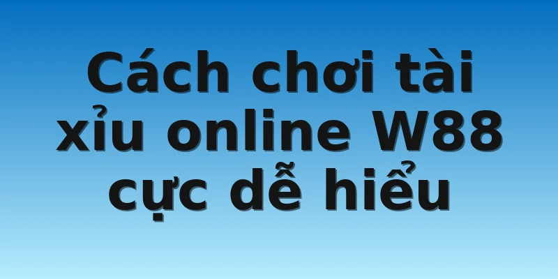 Cách chơi tài xỉu online W88 cực dễ hiểu