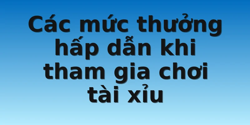 Các mức thưởng hấp dẫn khi tham gia chơi tài xỉu