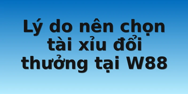 W88_Tài Xỉu Đổi Thưởng Với Tỷ Lệ Cực Cháy Trong Làng Game 3 Lý do nên chọn tài xỉu đổi thưởng tại W88
