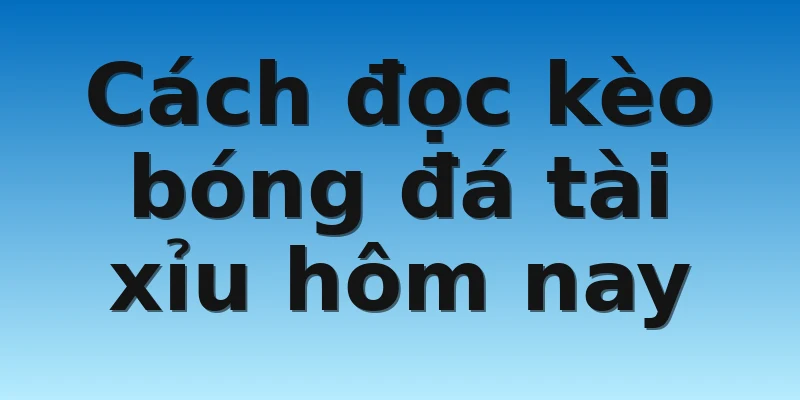 Cách đọc kèo bóng đá tài xỉu hôm nay