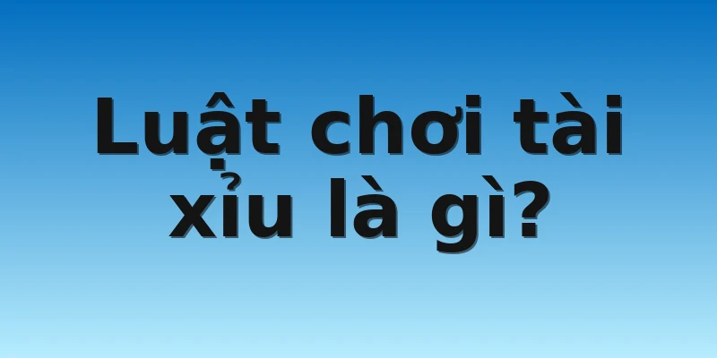 Luật chơi tài xỉu là gì?
