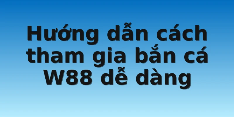 Học Cách Chơi Bắn Cá W88 Thắng Lớn Dành Cho Mọi Người 3 Hướng dẫn cách tham gia bắn cá W88 dễ dàng